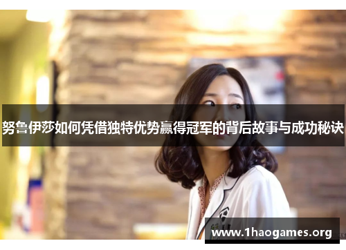 努鲁伊莎如何凭借独特优势赢得冠军的背后故事与成功秘诀 努鲁伊莎如何凭借独特优势赢得冠军的背后故事与成功秘诀