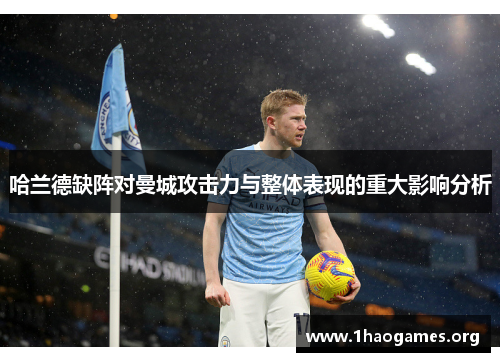 哈兰德缺阵对曼城攻击力与整体表现的重大影响分析 哈兰德缺阵对曼城攻击力与整体表现的重大影响分析