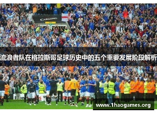流浪者队在格拉斯哥足球历史中的五个重要发展阶段解析 流浪者队在格拉斯哥足球历史中的五个重要发展阶段解析