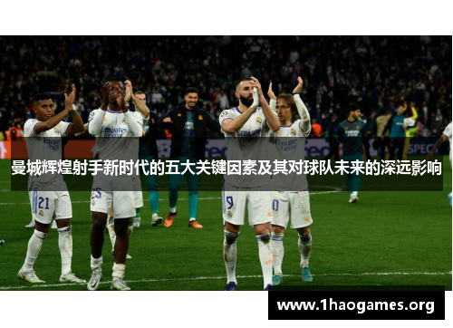 曼城辉煌射手新时代的五大关键因素及其对球队未来的深远影响 曼城辉煌射手新时代的五大关键因素及其对球队未来的深远影响