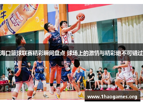 海口篮球联赛精彩瞬间盘点 球场上的激情与精彩绝不可错过 海口篮球联赛精彩瞬间盘点 球场上的激情与精彩绝不可错过