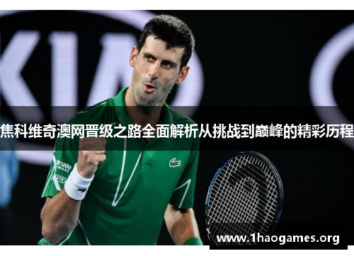 焦科维奇澳网晋级之路全面解析从挑战到巅峰的精彩历程 焦科维奇澳网晋级之路全面解析从挑战到巅峰的精彩历程