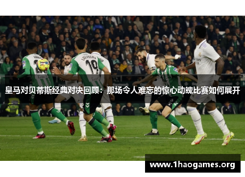 皇马对贝蒂斯经典对决回顾:那场令人难忘的惊心动魄比赛如何展开 皇马对贝蒂斯经典对决回顾:那场令人难忘的惊心动魄比赛如何展开