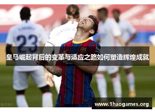 皇马崛起背后的变革与适应之路如何塑造辉煌成就 皇马崛起背后的变革与适应之路如何塑造辉煌成就