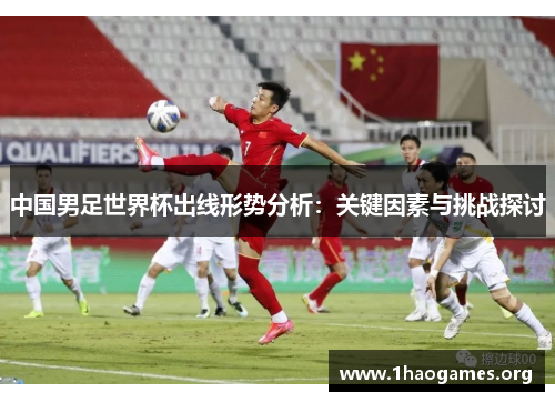 中国男足世界杯出线形势分析:关键因素与挑战探讨 中国男足世界杯出线形势分析:关键因素与挑战探讨