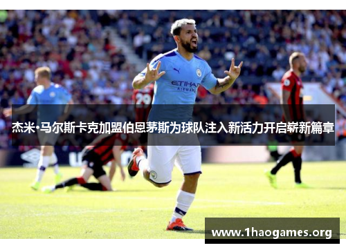 杰米·马尔斯卡克加盟伯恩茅斯为球队注入新活力开启崭新篇章 杰米·马尔斯卡克加盟伯恩茅斯为球队注入新活力开启崭新篇章