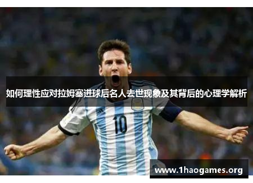 如何理性应对拉姆塞进球后名人去世现象及其背后的心理学解析 如何理性应对拉姆塞进球后名人去世现象及其背后的心理学解析