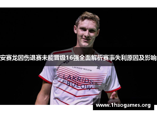 安赛龙因伤退赛未能晋级16强全面解析赛事失利原因及影响 安赛龙因伤退赛未能晋级16强全面解析赛事失利原因及影响