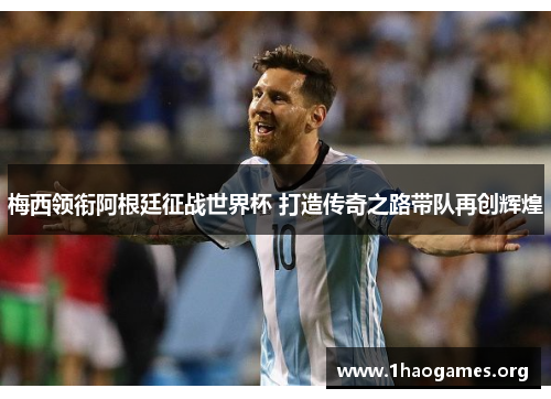 梅西领衔阿根廷征战世界杯 打造传奇之路带队再创辉煌 梅西领衔阿根廷征战世界杯 打造传奇之路带队再创辉煌