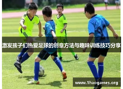 激发孩子们热爱足球的创意方法与趣味训练技巧分享 激发孩子们热爱足球的创意方法与趣味训练技巧分享
