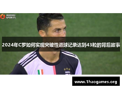 2024年C罗如何实现突破性进球记录达到43粒的背后故事 2024年C罗如何实现突破性进球记录达到43粒的背后故事