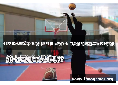 48岁崔永熙父亲传奇扣篮故事 展现坚韧与激情的跨越年龄极限挑战 48岁崔永熙父亲传奇扣篮故事 展现坚韧与激情的跨越年龄极限挑战