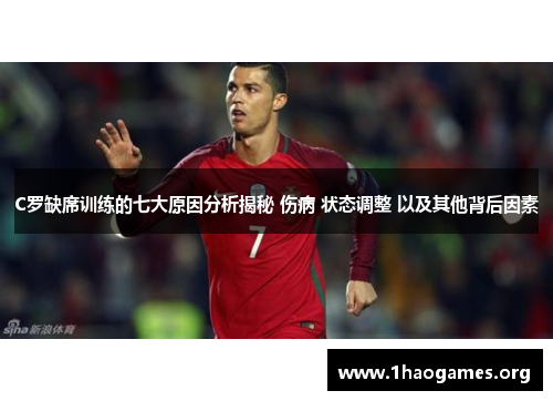 C罗缺席训练的七大原因分析揭秘 伤病 状态调整 以及其他背后因素 C罗缺席训练的七大原因分析揭秘 伤病 状态调整 以及其他背后因素