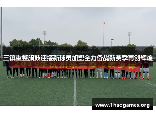 三镇重整旗鼓迎接新球员加盟全力备战新赛季再创辉煌 三镇重整旗鼓迎接新球员加盟全力备战新赛季再创辉煌