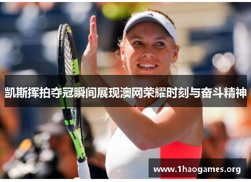 凯斯挥拍夺冠瞬间展现澳网荣耀时刻与奋斗精神 凯斯挥拍夺冠瞬间展现澳网荣耀时刻与奋斗精神