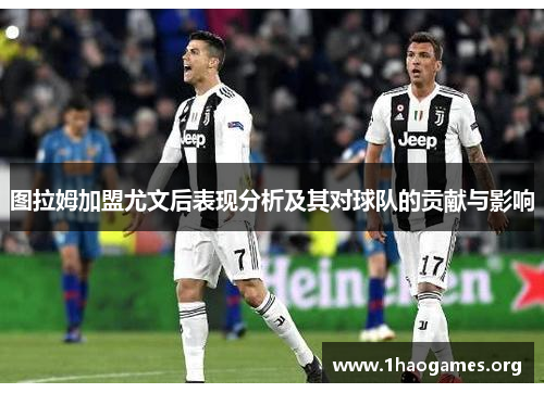 图拉姆加盟尤文后表现分析及其对球队的贡献与影响 图拉姆加盟尤文后表现分析及其对球队的贡献与影响