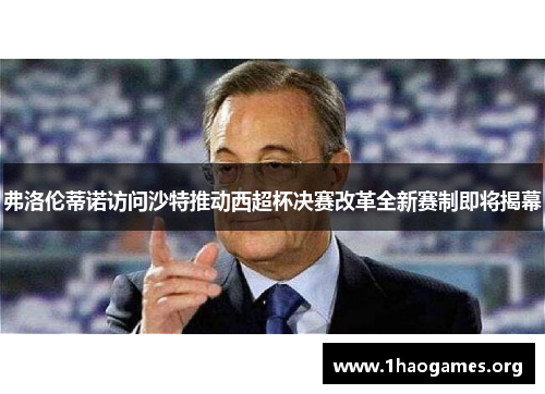 弗洛伦蒂诺访问沙特推动西超杯决赛改革全新赛制即将揭幕 弗洛伦蒂诺访问沙特推动西超杯决赛改革全新赛制即将揭幕