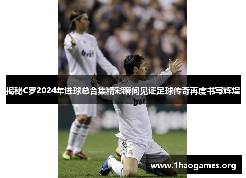 揭秘C罗2024年进球总合集精彩瞬间见证足球传奇再度书写辉煌 揭秘C罗2024年进球总合集精彩瞬间见证足球传奇再度书写辉煌