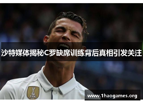 沙特媒体揭秘C罗缺席训练背后真相引发关注 沙特媒体揭秘C罗缺席训练背后真相引发关注