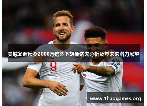 曼城冬窗斥资2000万镑签下胡桑诺夫分析及其未来潜力展望 曼城冬窗斥资2000万镑签下胡桑诺夫分析及其未来潜力展望