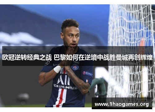 欧冠逆转经典之战 巴黎如何在逆境中战胜曼城再创辉煌 欧冠逆转经典之战 巴黎如何在逆境中战胜曼城再创辉煌