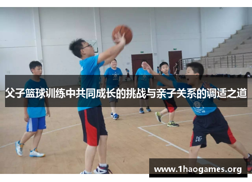 父子篮球训练中共同成长的挑战与亲子关系的调适之道 父子篮球训练中共同成长的挑战与亲子关系的调适之道