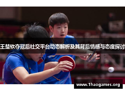 王楚钦夺冠后社交平台动态解析及其背后情感与态度探讨 王楚钦夺冠后社交平台动态解析及其背后情感与态度探讨