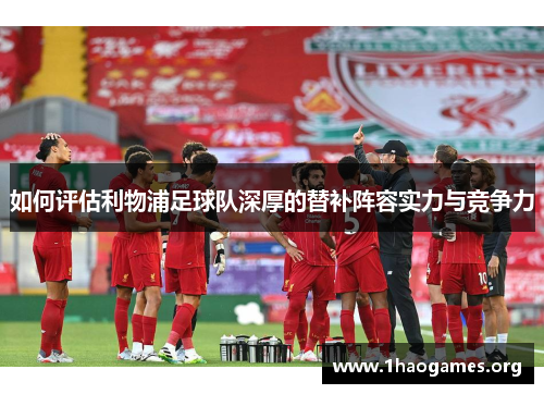 如何评估利物浦足球队深厚的替补阵容实力与竞争力 如何评估利物浦足球队深厚的替补阵容实力与竞争力