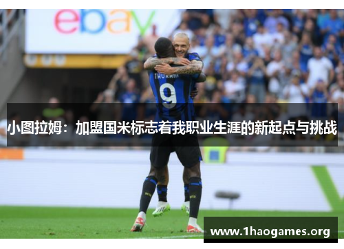 小图拉姆:加盟国米标志着我职业生涯的新起点与挑战 小图拉姆:加盟国米标志着我职业生涯的新起点与挑战