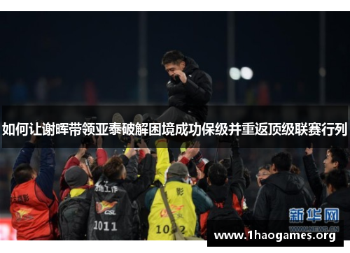 如何让谢晖带领亚泰破解困境成功保级并重返顶级联赛行列 如何让谢晖带领亚泰破解困境成功保级并重返顶级联赛行列