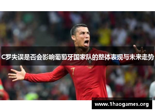 C罗失误是否会影响葡萄牙国家队的整体表现与未来走势 C罗失误是否会影响葡萄牙国家队的整体表现与未来走势
