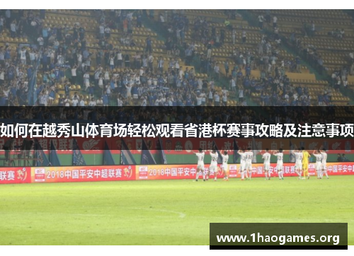 如何在越秀山体育场轻松观看省港杯赛事攻略及注意事项 如何在越秀山体育场轻松观看省港杯赛事攻略及注意事项