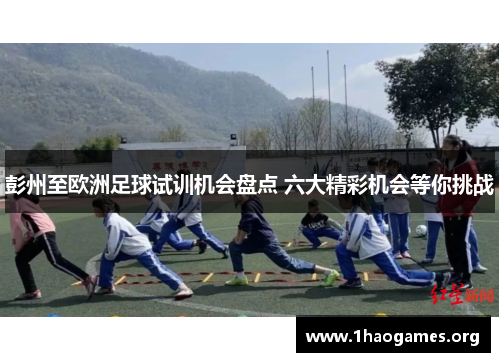 彭州至欧洲足球试训机会盘点 六大精彩机会等你挑战 彭州至欧洲足球试训机会盘点 六大精彩机会等你挑战