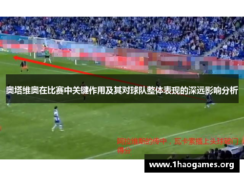 奥塔维奥在比赛中关键作用及其对球队整体表现的深远影响分析 奥塔维奥在比赛中关键作用及其对球队整体表现的深远影响分析