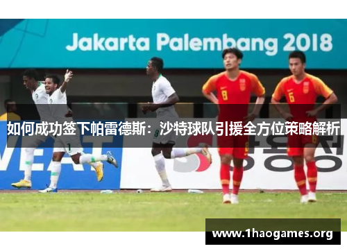 如何成功签下帕雷德斯:沙特球队引援全方位策略解析 如何成功签下帕雷德斯:沙特球队引援全方位策略解析