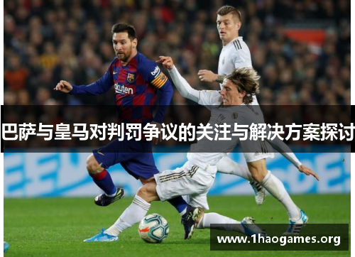 巴萨与皇马对判罚争议的关注与解决方案探讨 巴萨与皇马对判罚争议的关注与解决方案探讨
