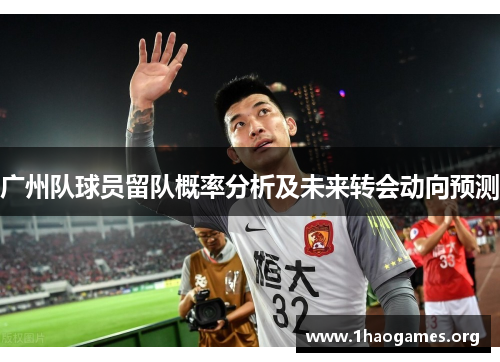 广州队球员留队概率分析及未来转会动向预测 广州队球员留队概率分析及未来转会动向预测