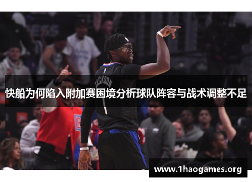 快船为何陷入附加赛困境分析球队阵容与战术调整不足 快船为何陷入附加赛困境分析球队阵容与战术调整不足