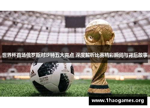 世界杯首场俄罗斯对沙特五大亮点 深度解析比赛精彩瞬间与背后故事 世界杯首场俄罗斯对沙特五大亮点 深度解析比赛精彩瞬间与背后故事