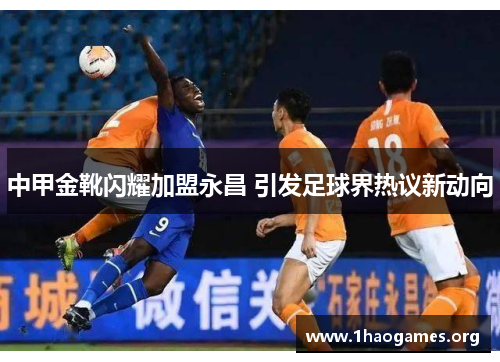 中甲金靴闪耀加盟永昌 引发足球界热议新动向 中甲金靴闪耀加盟永昌 引发足球界热议新动向