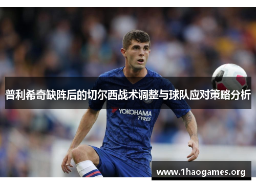 普利希奇缺阵后的切尔西战术调整与球队应对策略分析 普利希奇缺阵后的切尔西战术调整与球队应对策略分析