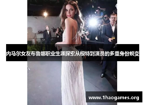 内马尔女友布鲁娜职业生涯探索从模特到演员的多重身份蜕变 内马尔女友布鲁娜职业生涯探索从模特到演员的多重身份蜕变