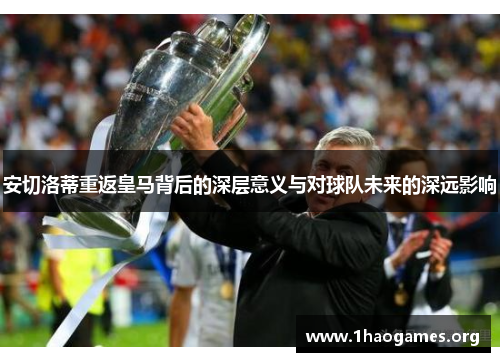 安切洛蒂重返皇马背后的深层意义与对球队未来的深远影响 安切洛蒂重返皇马背后的深层意义与对球队未来的深远影响