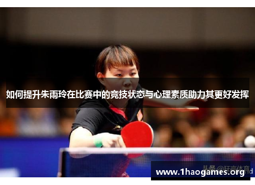 如何提升朱雨玲在比赛中的竞技状态与心理素质助力其更好发挥 如何提升朱雨玲在比赛中的竞技状态与心理素质助力其更好发挥