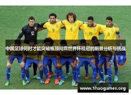 中国足球何时才能突破瓶颈问鼎世界杯桂冠的前景分析与挑战 中国足球何时才能突破瓶颈问鼎世界杯桂冠的前景分析与挑战