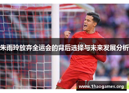 朱雨玲放弃全运会的背后选择与未来发展分析 朱雨玲放弃全运会的背后选择与未来发展分析