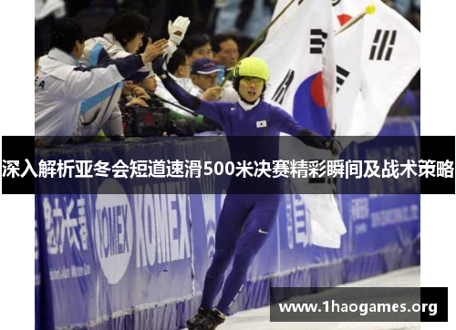 深入解析亚冬会短道速滑500米决赛精彩瞬间及战术策略 深入解析亚冬会短道速滑500米决赛精彩瞬间及战术策略