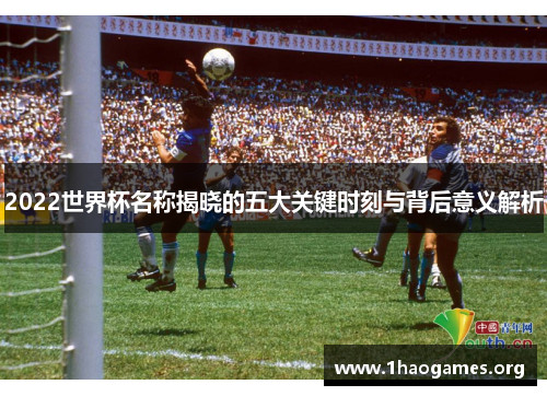 2022世界杯名称揭晓的五大关键时刻与背后意义解析 2022世界杯名称揭晓的五大关键时刻与背后意义解析
