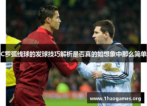 C罗弧线球的发球技巧解析是否真的如想象中那么简单 C罗弧线球的发球技巧解析是否真的如想象中那么简单