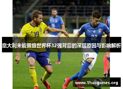 意大利未能晋级世界杯32强背后的深层原因与影响解析 意大利未能晋级世界杯32强背后的深层原因与影响解析